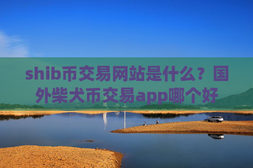 shib币交易网站是什么？国外柴犬币交易app哪个好