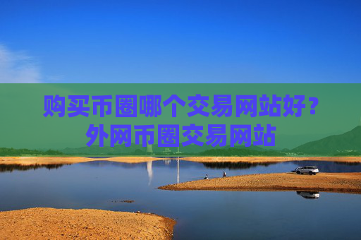 购买币圈哪个交易网站好?外网币圈交易网站