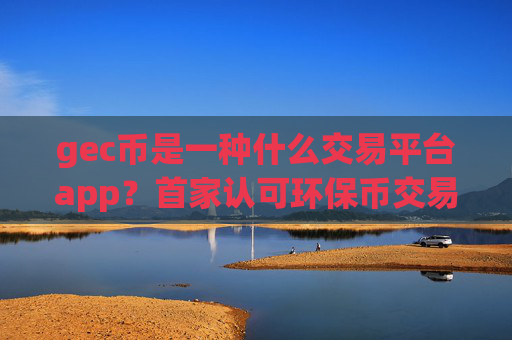 gec币是一种什么交易平台app?首家认可环保币交易软件