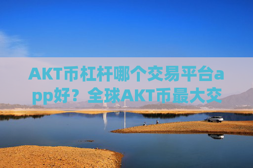 AKT币杠杆哪个交易平台app好?全球AKT币最大交易app