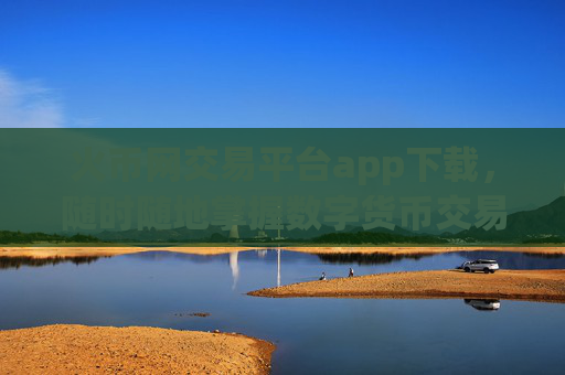 火币网交易平台app下载，随时随地掌握数字货币交易动态