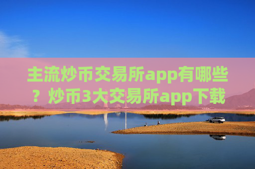 主流炒币交易所app有哪些?炒币3大交易所app下载排名