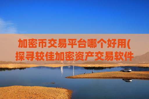 加密币交易平台哪个好用(探寻较佳加密资产交易软件)