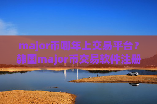 major币哪年上交易平台?韩国major币交易软件注册