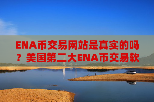 ENA币交易网站是真实的吗?美国第二大ENA币交易软件