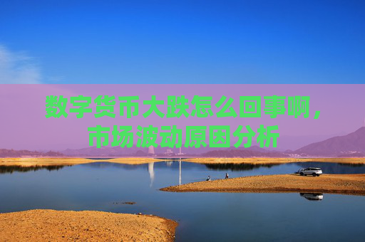 数字货币大跌怎么回事啊,市场波动原因分析
