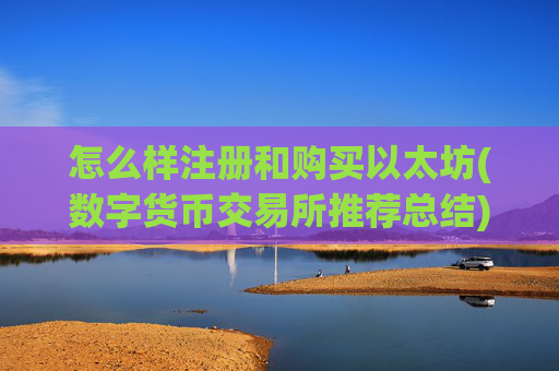 怎么样注册和购买以太坊(数字货币交易所推荐总结)