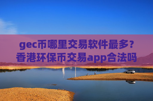 gec币哪里交易软件最多?香港环保币交易app合法吗