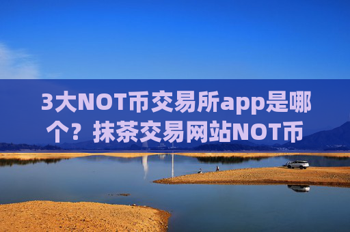 3大NOT币交易所app是哪个?抹茶交易网站NOT币