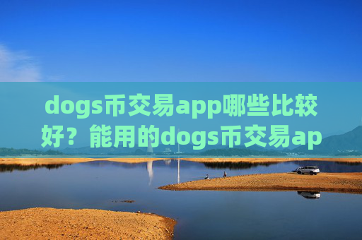 dogs币交易app哪些比较好?能用的dogs币交易app下载