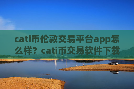 cati币伦敦交易平台app怎么样?cati币交易软件下载app怎么下载