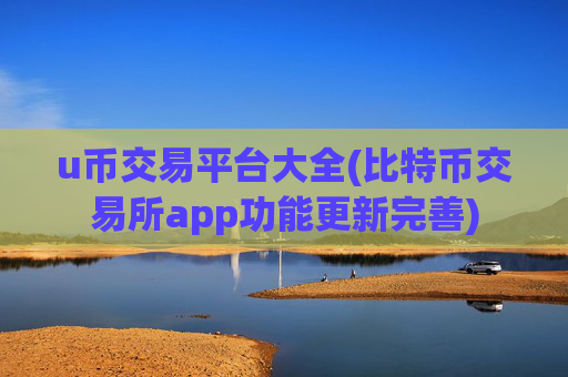 u币交易平台大全(比特币交易所app功能更新完善)