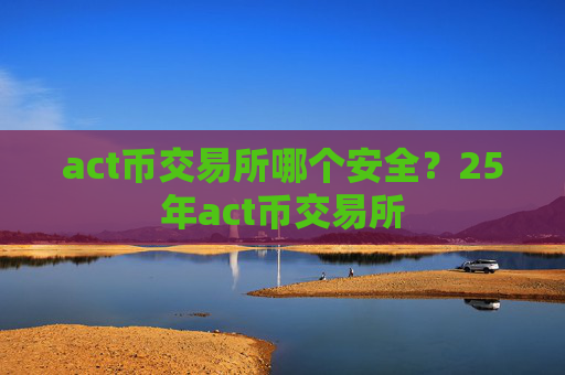 act币交易所哪个安全？25年act币交易所