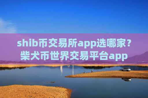 shib币交易所app选哪家?柴犬币世界交易平台app