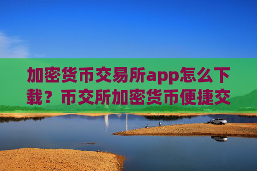 加密货币交易所app怎么下载？币交所加密货币便捷交易平台app