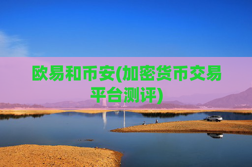 欧易和币安(加密货币交易平台测评)