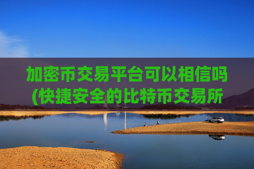 加密币交易平台可以相信吗(快捷安全的比特币交易所)