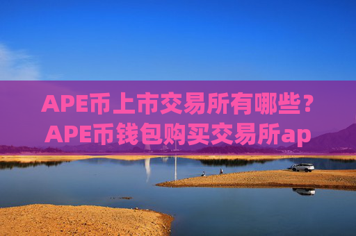 APE币上市交易所有哪些?APE币钱包购买交易所app下载