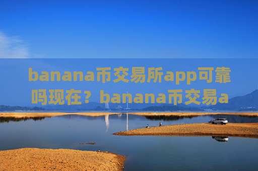 banana币交易所app可靠吗现在？banana币交易app下载招代理