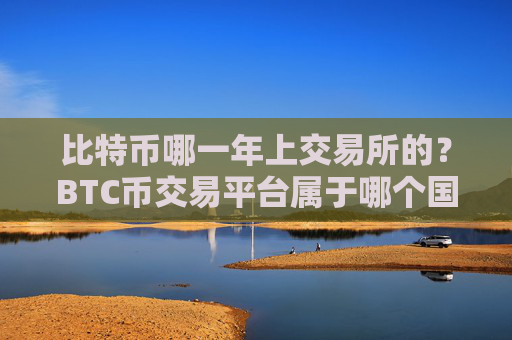 比特币哪一年上交易所的？BTC币交易平台属于哪个国家