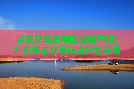 欧易交易所电脑版客户端(加密货币交易所客户端交易快捷)