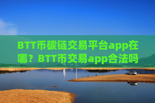 BTT币碳链交易平台app在哪?BTT币交易app合法吗交易app