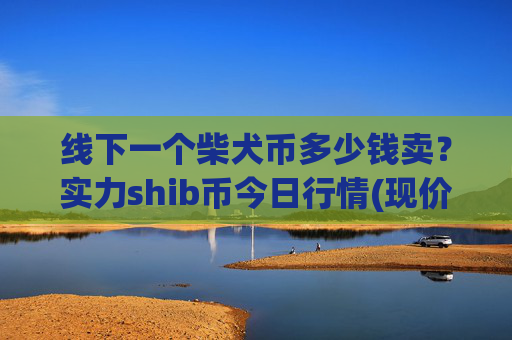 线下一个柴犬币多少钱卖？实力shib币今日行情(现价0.00023091元)