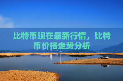 比特币现在最新行情,比特币价格走势分析