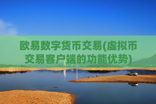 欧易数字货币交易(虚拟币交易客户端的功能优势)