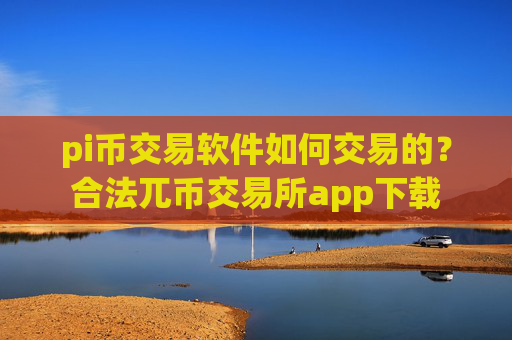 pi币交易软件如何交易的？合法兀币交易所app下载