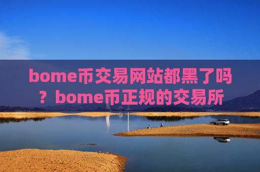 bome币交易网站都黑了吗？bome币正规的交易所