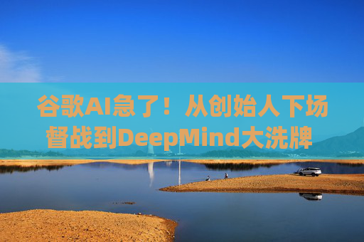 谷歌AI急了!从创始人下场督战到DeepMind大洗牌 Gemini能否实现突围?