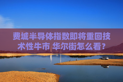 费城半导体指数即将重回技术性牛市 华尔街怎么看?