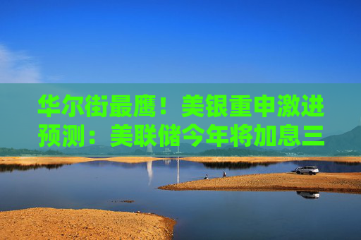 华尔街最鹰!美银重申激进预测:美联储今年将加息三次
