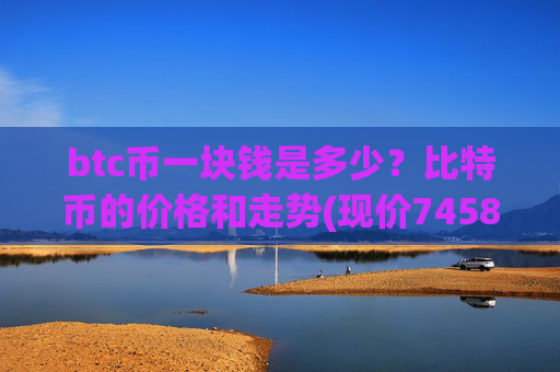 btc币一块钱是多少?比特币的价格和走势(现价745845.61元)