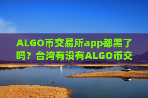 ALGO币交易所app都黑了吗?台湾有没有ALGO币交易所app下载