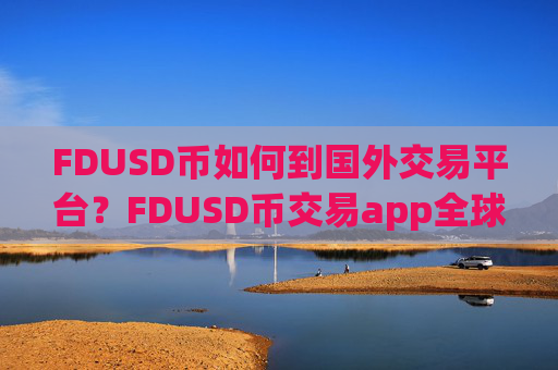 FDUSD币如何到国外交易平台?FDUSD币交易app全球排名