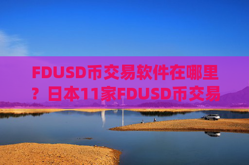 FDUSD币交易软件在哪里?日本11家FDUSD币交易app下载