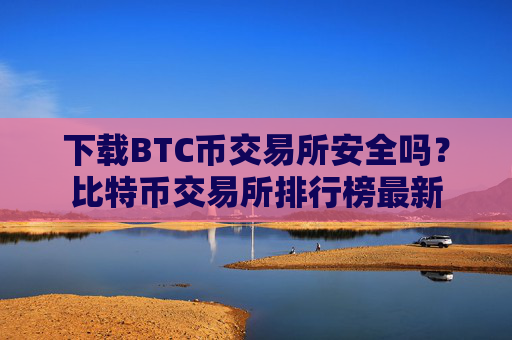 下载BTC币交易所安全吗?比特币交易所排行榜最新