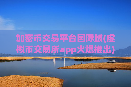 加密币交易平台国际版(虚拟币交易所app火爆推出)
