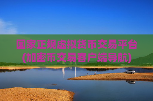 国家正规虚拟货币交易平台(加密币交易客户端导航)
