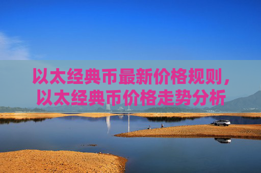 以太经典币最新价格规则,以太经典币价格走势分析