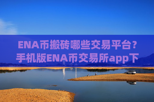 ENA币搬砖哪些交易平台？手机版ENA币交易所app下载