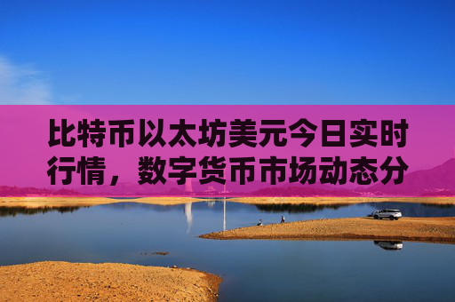 比特币以太坊美元今日实时行情,数字货币市场动态分析
