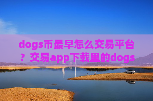 dogs币最早怎么交易平台？交易app下载里的dogs币