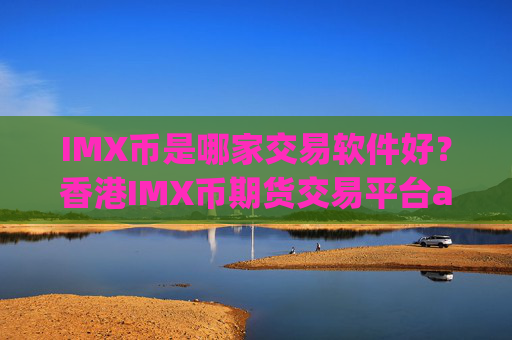 IMX币是哪家交易软件好?香港IMX币期货交易平台app