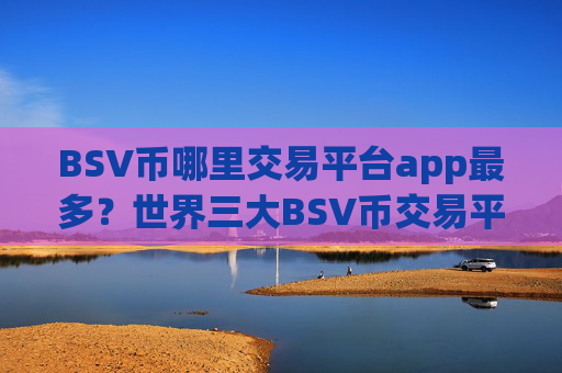 BSV币哪里交易平台app最多？世界三大BSV币交易平台app