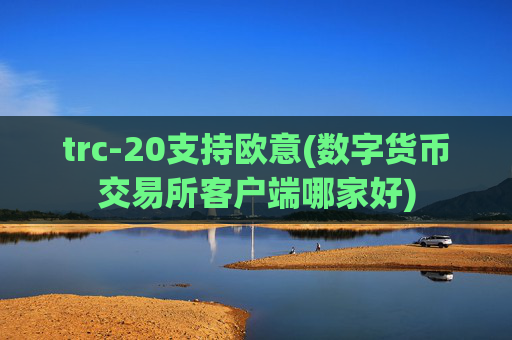 trc-20支持欧意(数字货币交易所客户端哪家好)