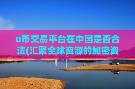 u币交易平台在中国是否合法(汇聚全球资源的加密资产交易软件)