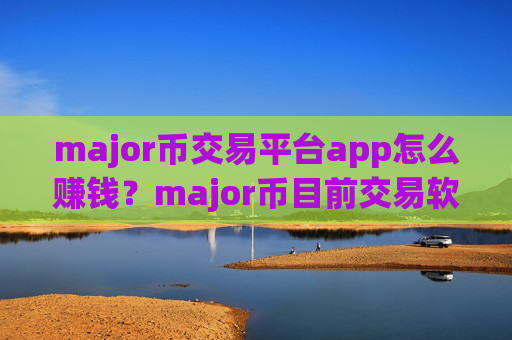 major币交易平台app怎么赚钱?major币目前交易软件下载的格局